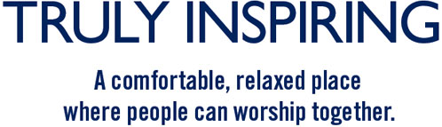 TRULY INSPIRING. A COMFORTABLE, RELAXED PLACE WHERE PEOPLE CAN WORSHIP TOGETHER