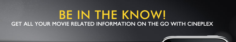 BE IN THE KNOW! Get all your movie related information on the go with Cineplex
